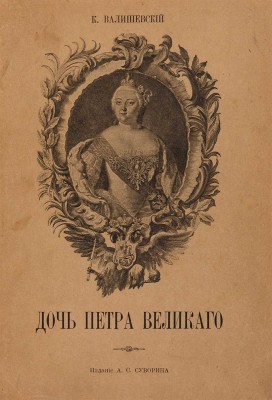 Валишевский К. Дочь Петра Великого. Елизавета I Императрица Всероссийская. [СПб.]: Тип. А.С. Суворина, [1911].